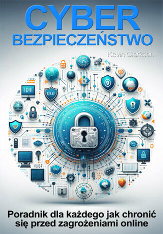 Okładka:Cyberbezpieczeństwo. Jak chronić się przed phishingiem, cyberstalkingiem, cardingiem, ransomware, hakowaniem, malware, cyberstalkingiem, kradzieżą tożsamości 