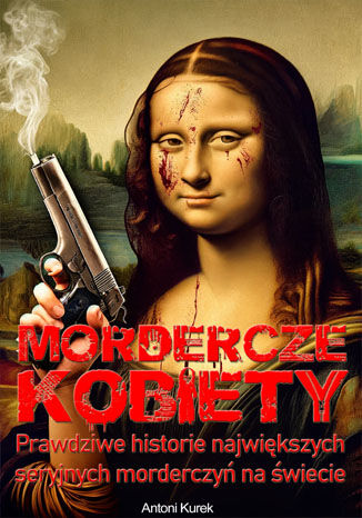 Mordercze kobiety. Prawdziwe historie najwikszych seryjnych morderczy na wiecie Antoni Kurek - okadka ebooka