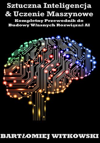 Okładka: Sztuczna Inteligencja i Uczenie Maszynowe: Kompletny Przewodnik do Budowy Własnych Rozwiązań AI