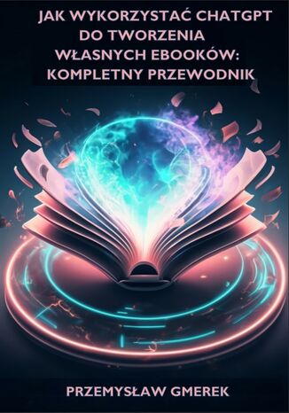 Jak wykorzysta ChatGPT do tworzenia wasnych ebookw: Kompletny przewodnik Przemysaw Gmerek - okadka ebooka