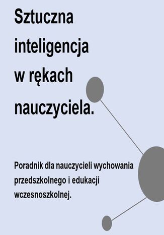 Sztuczna inteligencja  w rękach  nauczyciela. Poradnik dla nauczycieli wychowania przedszkolnego i edukacji wczesnoszkolnej