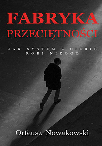 Fabryka Przeciętności Jak system z Ciebie robi Nikogo Orfeusz Nowakowski Fabryka Przeciętności Jak system z Ciebie robi Nikogo Orfeusz Nowakowski