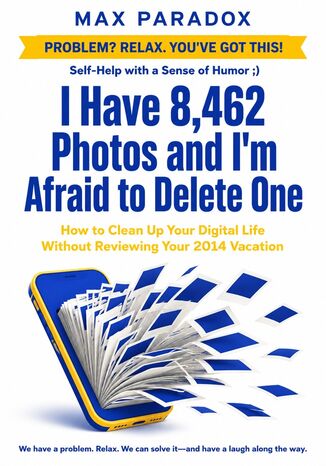 Okładka: I Have 8,462 Photos and I'm Afraid to Delete One - How to Clean Up Your Digital Life Without Reviewing Your 2014 Vacation