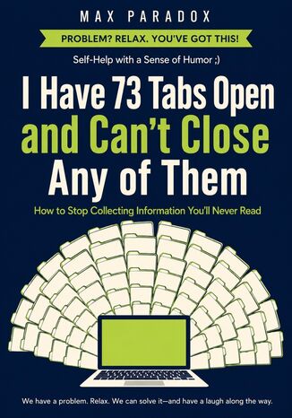 Okładka: I Have 73 Tabs Open and Can't Close Any of Them - How to Stop Collecting Information You'll Never Read
