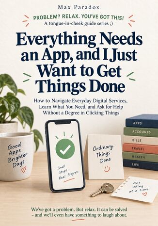 Okładka: Everything Needs an App, and I Just Want to Get Things Done - How to Navigate Everyday Digital Services, Learn What You Need, and Ask for Help Without a Degree in Clicking Things