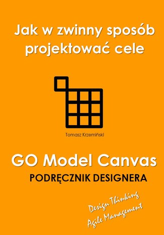 GO Model Canvas.Jak w zwinny sposób projektować cele, czynniki sukcesu i wskaźniki KPI. Podręcznik designera Tomasz Krzemiński - okładka książki