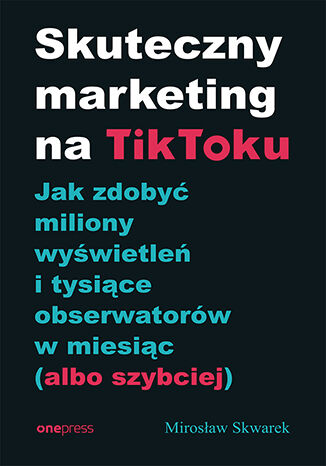 Skuteczny marketing na TikToku. Jak zdobyć miliony wyświetleń i tysiące obserwatorów w miesiąc (albo szybciej) Mirosław Skwarek - okładka ebooka
