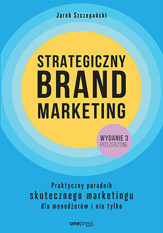 Strategiczny brand marketing. Praktyczny poradnik skutecznego marketingu dla menedżerów i nie tylko. Wydanie III poszerzone