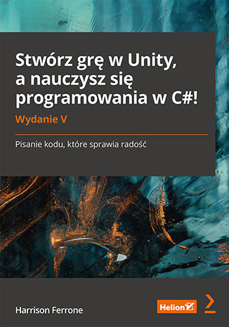 Stwórz grę w Unity, a nauczysz się programowania w C#! Pisanie kodu, które sprawia radość. Wydanie V