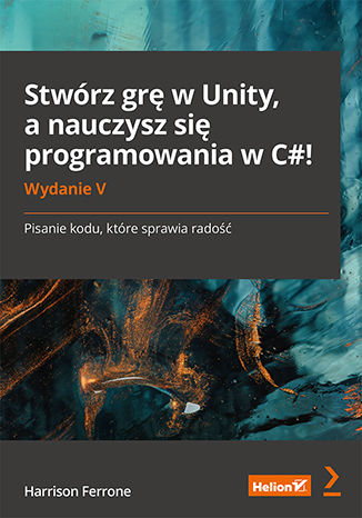 Okładka książki Stwórz grę w Unity, a nauczysz się programowania w C#! Pisanie kodu, które sprawia radość. Wydanie V