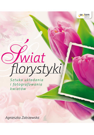 Świat florystyki. Sztuka układania i fotografowania kwiatów Agnieszka Zakrzewska - okładka ebooka
