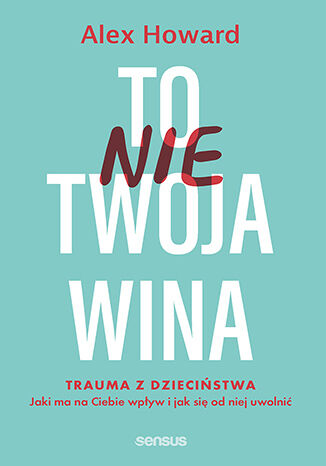 To nie Twoja wina. Trauma z dziecistwa: jaki ma na Ciebie wpyw i jak si od niej uwolni Alex Howard - okadka ksiki