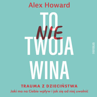 To nie Twoja wina. Trauma z dziecistwa: jaki ma na Ciebie wpyw i jak si od niej uwolni Alex Howard - okadka audiobooka MP3