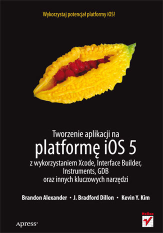 Tworzenie aplikacji na platformę iOS 5 z wykorzystaniem Xcode, Interface Builder, Instruments, GDB oraz innych kluczowych narzędzi Brandon Alexander, J. Bradford Dillon, Kevin Y. Kim - okładka książki