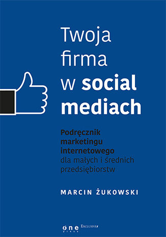 Twoja firma w social mediach. Podręcznik marketingu internetowego dla małych i średnich przedsiębiorstw Marcin Żukowski - okładka książki