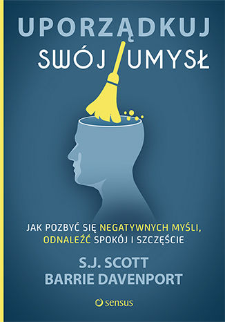 Uporządkuj swój umysł. Jak pozbyć się negatywnych myśli, odnaleźć spokój i szczęście S. J. Scott, Barrie Davenport - okładka książki