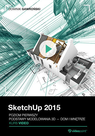 SketchUp 2015. Kurs video. Poziom pierwszy. Podstawy modelowania 3D - dom i wnętrze