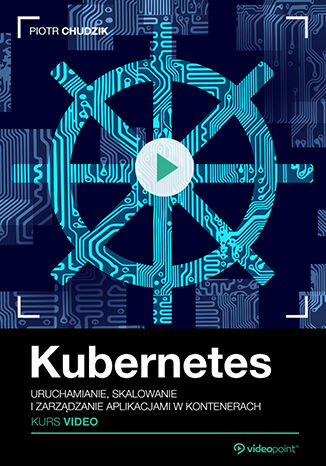 Kubernetes. Kurs video. Uruchamianie, skalowanie i zarządzanie aplikacjami w kontenerach