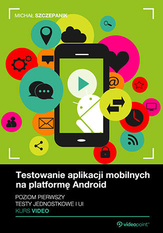 Testowanie aplikacji mobilnych na platformę Android. Kurs video. Poziom pierwszy. Testy jednostkowe i UI Michał Szczepanik - okładka książki