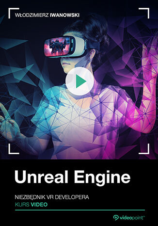Unreal Engine. Kurs video. Niezbędnik VR developera Włodzimierz Iwanowski - okładka ebooka