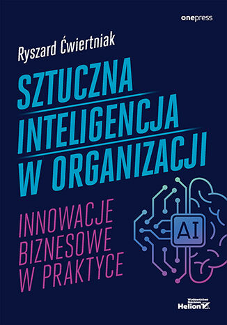 Sztuczna inteligencja w organizacji. Innowacje biznesowe w praktyce