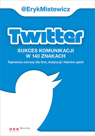 Twitter - sukces komunikacji w 140 znakach. Tajemnice narracji dla firm, instytucji i liderów opinii Eryk Mistewicz - okładka książki