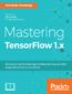 Mastering TensorFlow 1.x. Advanced machine learning and deep learning concepts using TensorFlow 1.x and Keras