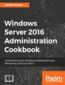 Windows Server 2016 Administration Cookbook. Core infrastructure, IIS, Remote Desktop Services, Monitoring, and Group Policy