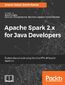 Apache Spark 2.x for Java Developers. Explore big data at scale using Apache Spark 2.x Java APIs