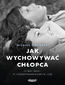Jak wychowywać chłopca. Potęga relacji  w kształtowaniu dobrych ludzi