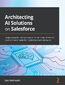 Architecting AI Solutions on Salesforce. Design powerful and accurate AI-driven state-of-the-art solutions tailor-made for modern business demands