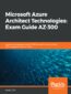 Microsoft Azure Architect Technologies: Exam Guide AZ-300. A guide to preparing for the AZ-300 Microsoft Azure Architect Technologies certification exam