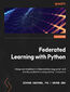 Federated Learning with Python. Design and implement a federated learning system and develop applications using existing frameworks