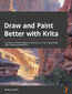 Draw and Paint Better with Krita. Discover pro-level techniques and practices to create spectacular digital illustrations with Krita