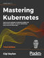 Mastering Kubernetes. Level up your container orchestration skills with Kubernetes to build, run, secure, and observe large-scale distributed apps - Third Edition