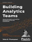 Building Analytics Teams. Harnessing analytics and artificial intelligence for business improvement
