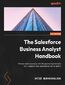 The Salesforce Business Analyst Handbook. Proven business analysis techniques and processes for a superior user experience and adoption