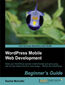 WordPress Mobile Web Development: Beginner's Guide. Make your WordPress website mobile-friendly and get to grips with the two hottest trends in web design&#x2014;Mobile and WordPress with this book and