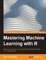 Mastering Machine Learning with R. Master machine learning techniques with R to deliver insights for complex projects