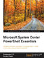 Microsoft System Center PowerShell Essentials. Efficiently administer, automate, and manage System Center environments using Windows PowerShell