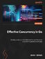 Effective Concurrency in Go. Develop, analyze, and troubleshoot high performance concurrent applications with ease