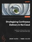 Strategizing Continuous Delivery in the Cloud. Implement continuous delivery using modern cloud-native technology