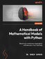 A Handbook of Mathematical Models with Python. Elevate your machine learning projects with NetworkX, PuLP, and linalg