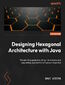 Designing Hexagonal Architecture with Java. Build maintainable and long-lasting applications with Java and Quarkus - Second Edition