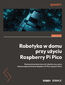 Robotyka w domu przy użyciu Raspberry Pi Pico. Budowanie autonomicznych robotów przy użyciu elastycznego kontrolera Raspberry Pi Pico i języka Python