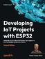 Developing IoT Projects with ESP32. Unlock the full Potential of ESP32 in IoT development to create production-grade smart devices - Second Edition