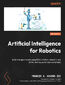 Artificial Intelligence for Robotics. Build intelligent robots using ROS 2, Python, OpenCV, and AI/ML techniques for real-world tasks - Second Edition