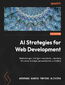 AI Strategies for Web Development. Build next-gen, intelligent websites by unleashing AI's power in design, personalization, and ethics