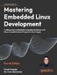 Mastering Embedded Linux Development. Craft fast and reliable embedded solutions with Linux 6.6 and The Yocto Project 5.0 (Scarthgap) - Fourth Edition