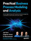 Practical Business Process Modeling and Analysis. Design and optimize business processes incrementally for AI transformation using BPMN